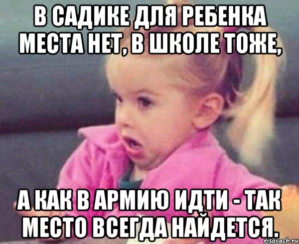 В садике для ребенка места нет, в школе тоже, а как в армию идти - так место всегда найдется., Мем  Ты говоришь (девочка возмущается)