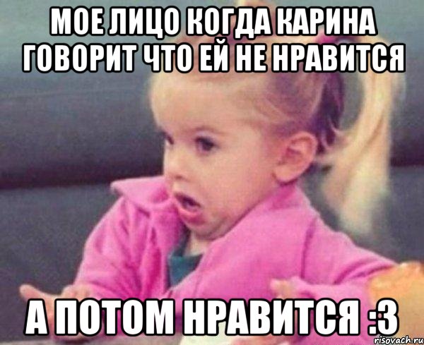 Мое лицо когда Карина говорит что ей не нравится а потом нравится :3, Мем  Ты говоришь (девочка возмущается)