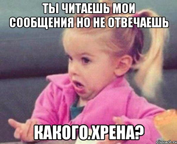 Ты читаешь мои сообщения но не отвечаешь какого хрена?, Мем  Ты говоришь (девочка возмущается)