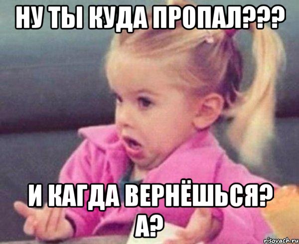 Ну ты куда пропал??? И кагда вернёшься? А?, Мем  Ты говоришь (девочка возмущается)