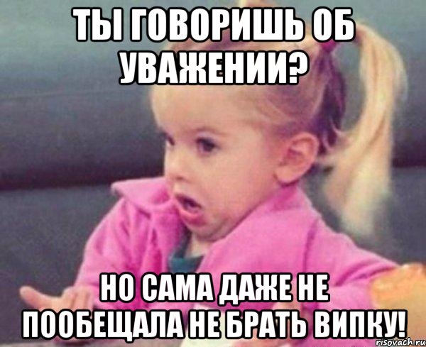 Ты говоришь об уважении? Но сама даже не пообещала не брать випку!, Мем  Ты говоришь (девочка возмущается)