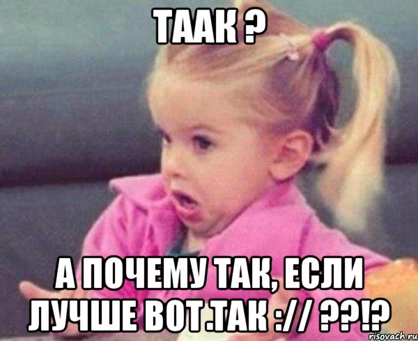 Таак ? А почему так, если лучше вот так :// ??!?, Мем  Ты говоришь (девочка возмущается)