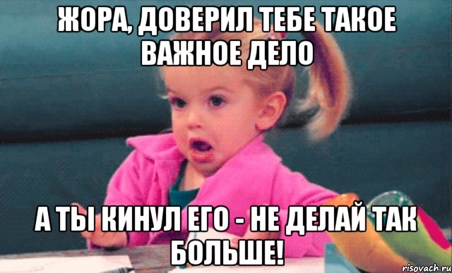 Жора, доверил тебе такое важное дело А ты кинул его - не делай так больше!, Мем  Ты говоришь (девочка возмущается)