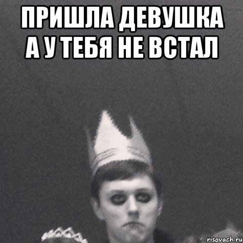 Пришла девушка А у тебя не встал 