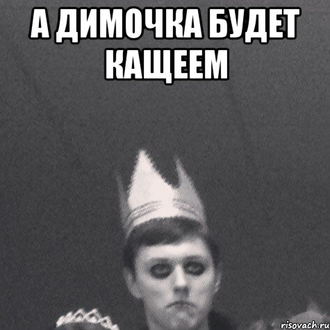 А димочка будет кащеем 