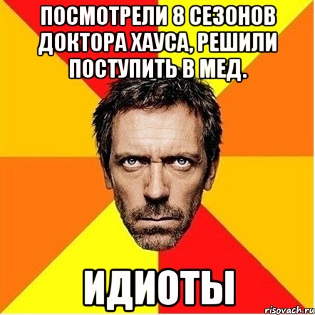 Посмотрели 8 сезонов Доктора Хауса, решили поступить в мед. ИДИОТЫ