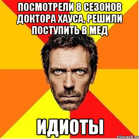 Посмотрели 8 сезонов Доктора Хауса, решили поступить в мед ИДИОТЫ, Мем Доктор Хаус