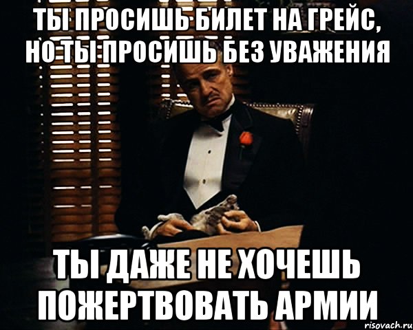 ты просишь билет на Грейс, но ты просишь без уважения ты даже не хочешь пожертвовать армии, Мем Дон Вито Корлеоне