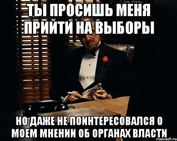 ты просишь меня прийти на выборы но даже не поинтересовался о моем мнении об органах власти, Мем Дон Вито Корлеоне