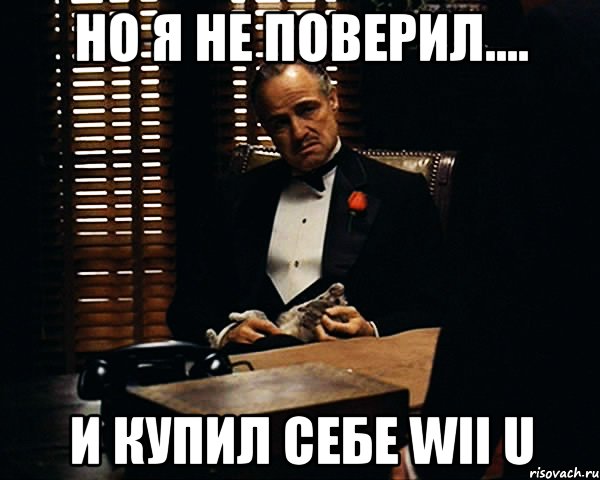 Но я не поверил.... И купил себе wii u, Мем Дон Вито Корлеоне