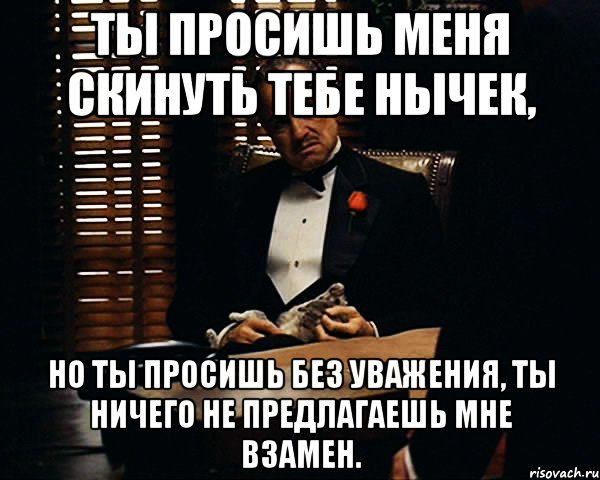 Ты просишь меня скинуть тебе нычек, Но ты просишь без уважения, ты ничего не предлагаешь мне взамен., Мем Дон Вито Корлеоне