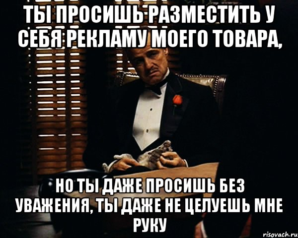 ты просишь разместить у себя рекламу моего товара, но ты даже просишь без уважения, ты даже не целуешь мне руку, Мем Дон Вито Корлеоне