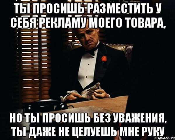 ты просишь разместить у себя рекламу моего товара, но ты просишь без уважения, ты даже не целуешь мне руку, Мем Дон Вито Корлеоне