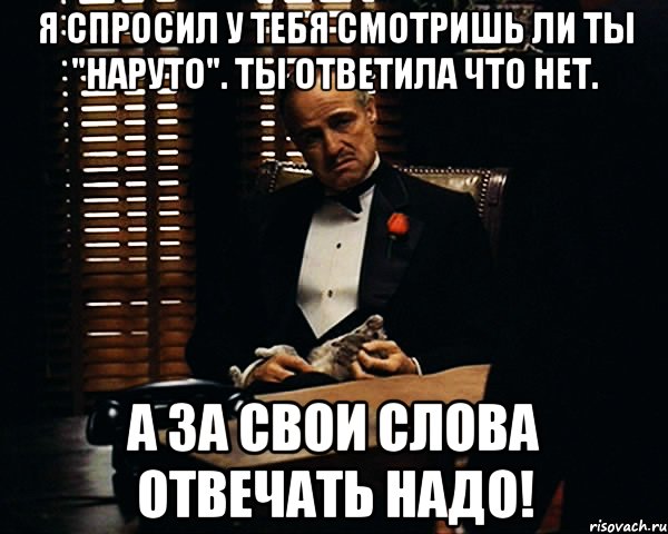 Я спросил у тебя смотришь ли ты "Наруто". Ты ответила что нет. А за свои слова отвечать надо!, Мем Дон Вито Корлеоне