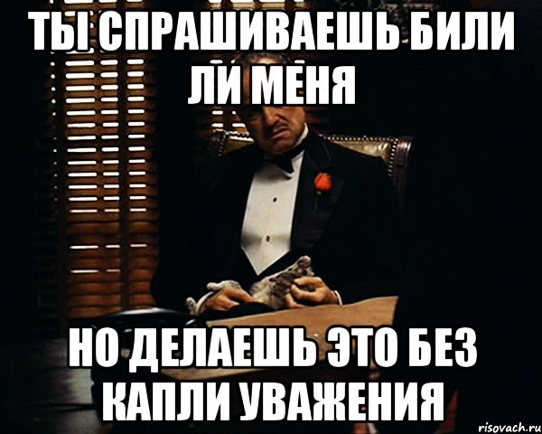 Ты спрашиваешь били ли меня Но делаешь это без капли уважения, Мем Дон Вито Корлеоне