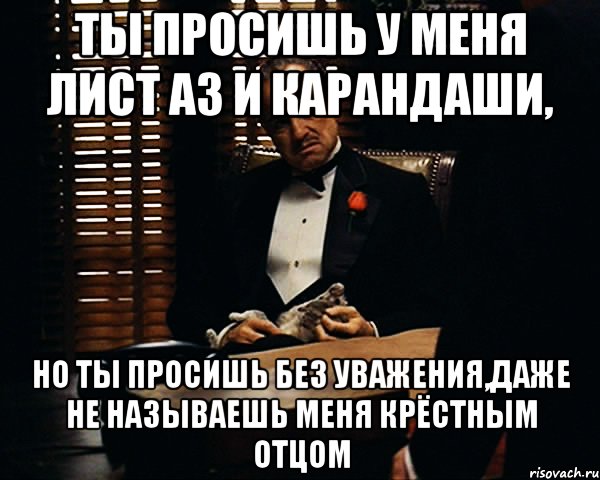 Ты просишь у меня лист А3 и карандаши, Но ты просишь без уважения,даже не называешь меня крёстным отцом, Мем Дон Вито Корлеоне