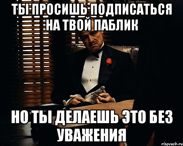 Ты просишь подписаться на твой паблик но ты делаешь это без уважения, Мем Дон Вито Корлеоне