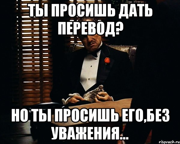 Ты просишь дать перевод? Но ты просишь его,без уважения..., Мем Дон Вито Корлеоне