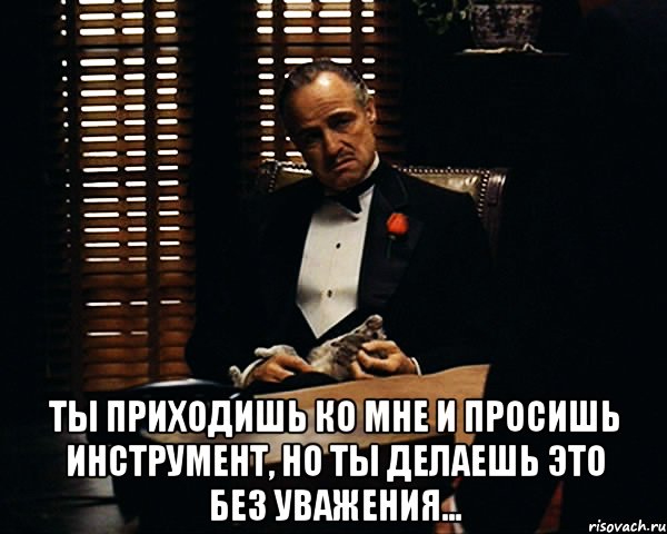  Ты приходишь ко мне и просишь инструмент, но ты делаешь это без уважения..., Мем Дон Вито Корлеоне