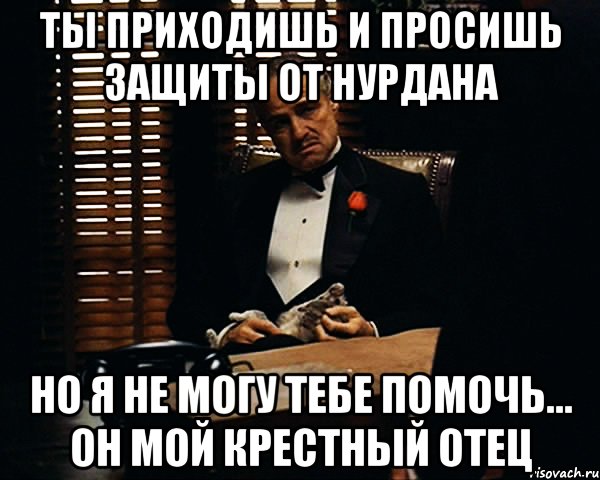 ты приходишь и просишь защиты от Нурдана но я не могу тебе помочь... он мой крестный отец, Мем Дон Вито Корлеоне