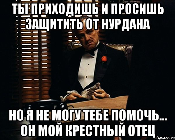 ты приходишь и просишь защитить от Нурдана но я не могу тебе помочь... он мой крестный отец, Мем Дон Вито Корлеоне