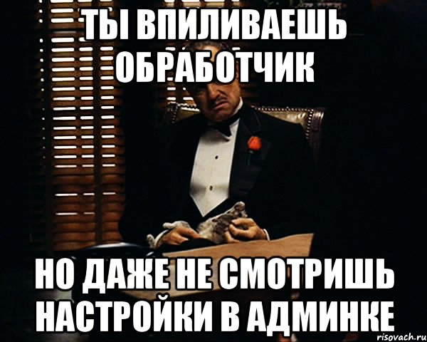 ТЫ ВПИЛИВАЕШЬ ОБРАБОТЧИК НО ДАЖЕ НЕ СМОТРИШЬ НАСТРОЙКИ В АДМИНКЕ, Мем Дон Вито Корлеоне