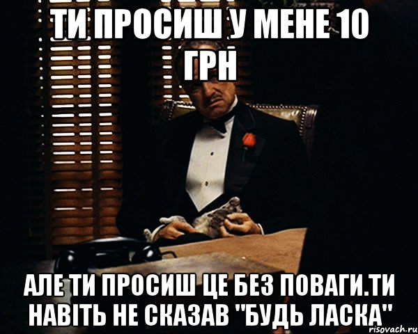 Ти просиш у мене 10 грн Але ти просиш це без поваги.Ти навіть не сказав "будь ласка", Мем Дон Вито Корлеоне