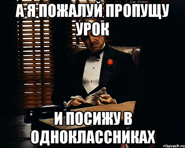 а я пожалуй пропущу урок и посижу в одноклассниках, Мем Дон Вито Корлеоне