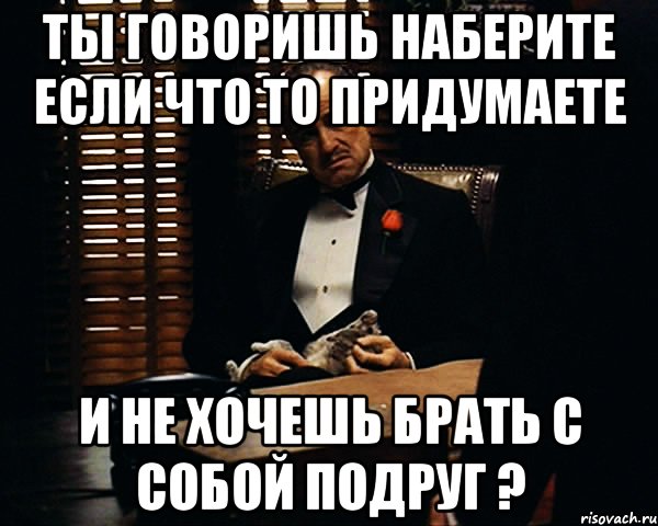 Ты говоришь наберите если что то придумаете и не хочешь брать с собой подруг ?, Мем Дон Вито Корлеоне