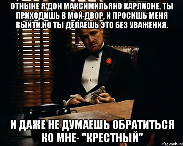 Отныне Я ДОН Максимильяно Карлионе. Ты приходишь в мой двор, и просишь меня выйти.Но ты делаешь это без уважения. И даже не думаешь обратиться ко мне- ''крестный'', Мем Дон Вито Корлеоне