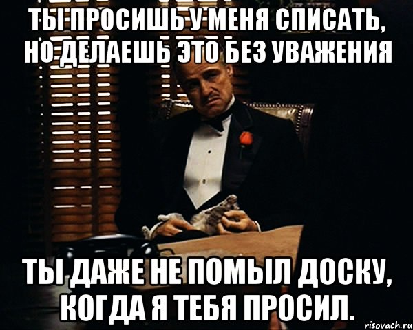 Ты просишь у меня списать, но делаешь это без уважения ты даже не помыл доску, когда я тебя просил., Мем Дон Вито Корлеоне