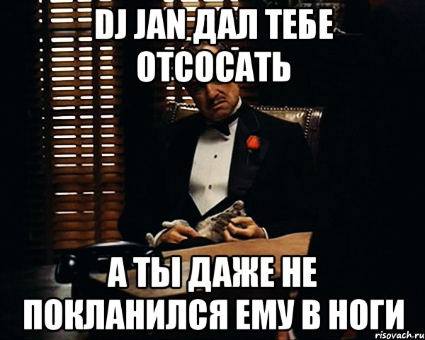 Dj Jan дал тебе отсосать а ты даже не покланился ему в ноги, Мем Дон Вито Корлеоне