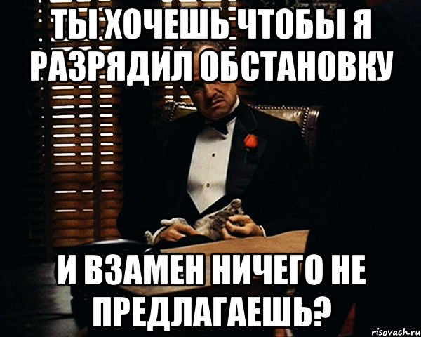 Ты хочешь чтобы я разрядил обстановку И взамен ничего не предлагаешь?, Мем Дон Вито Корлеоне