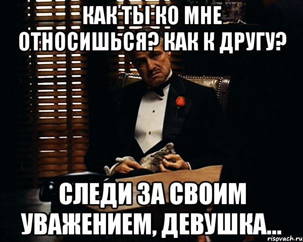 Как ты ко мне относишься? Как к другу? Следи за своим уважением, девушка..., Мем Дон Вито Корлеоне