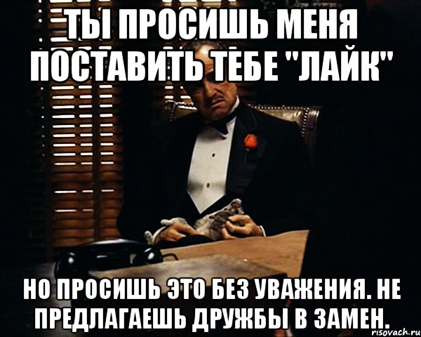 Ты просишь меня поставить тебе "Лайк" Но просишь это без уважения. Не предлагаешь дружбы в замен., Мем Дон Вито Корлеоне