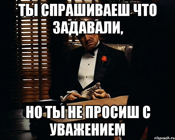 Ты спрашиваеш что задавали, но ты не просиш с уважением, Мем Дон Вито Корлеоне