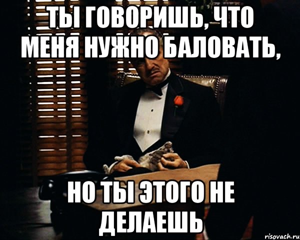 ты говоришь, что меня нужно баловать, но ты этого не делаешь, Мем Дон Вито Корлеоне