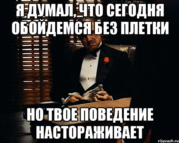 Я думал, что сегодня обойдемся без плетки но твое поведение настораживает, Мем Дон Вито Корлеоне