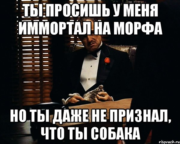 Ты просишь у меня иммортал на Морфа Но ты даже не признал, что ты собака, Мем Дон Вито Корлеоне