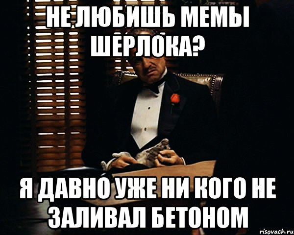 Не любишь мемы Шерлока? Я давно уже ни кого не заливал бетоном, Мем Дон Вито Корлеоне