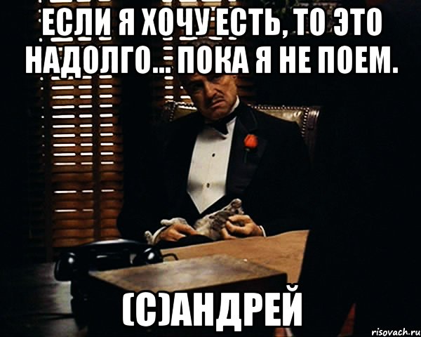 Если я хочу есть, то это надолго... пока я не поем. (с)Андрей, Мем Дон Вито Корлеоне