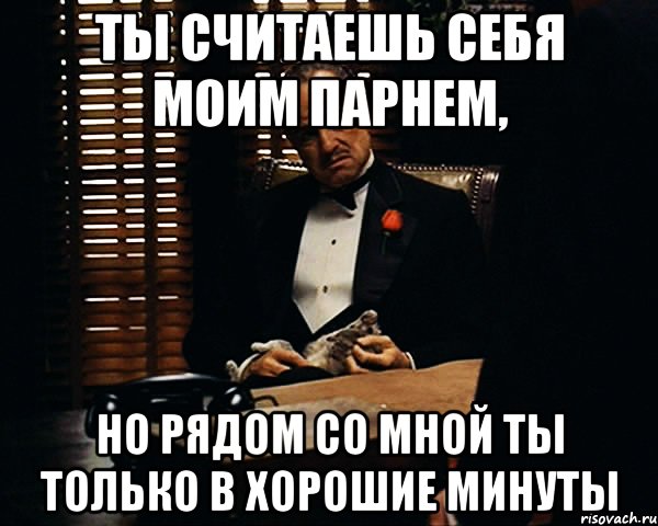 ты считаешь себя моим парнем, но рядом со мной ты только в хорошие минуты, Мем Дон Вито Корлеоне