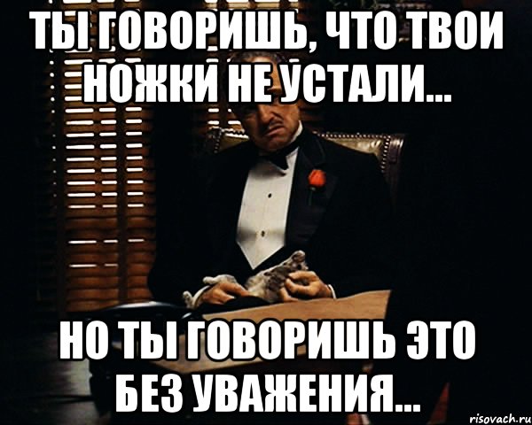 ты говоришь, что твои ножки не устали... но ты говоришь это без уважения..., Мем Дон Вито Корлеоне