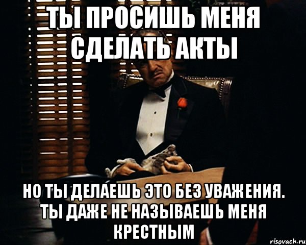 Ты просишь меня сделать акты Но ты делаешь это без уважения. Ты даже не называешь меня Крестным, Мем Дон Вито Корлеоне