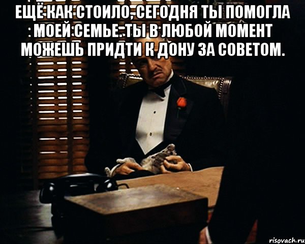 Ещё как стоило, сегодня ты помогла моей семье. Ты в любой момент можешь придти к Дону за советом. , Мем Дон Вито Корлеоне