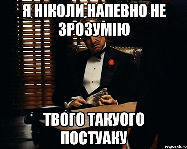 я ніколи напевно не зрозумію твого такуого постуаку, Мем Дон Вито Корлеоне