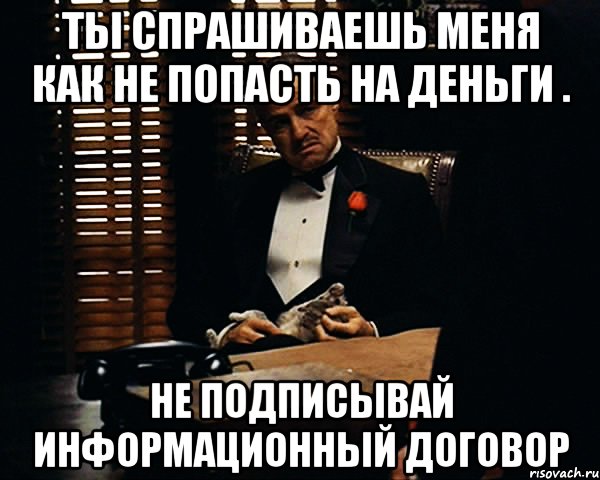 ТЫ СПРАШИВАЕШЬ МЕНЯ КАК НЕ ПОПАСТЬ НА ДЕНЬГИ . НЕ ПОДПИСЫВАЙ ИНФОРМАЦИОННЫЙ ДОГОВОР, Мем Дон Вито Корлеоне