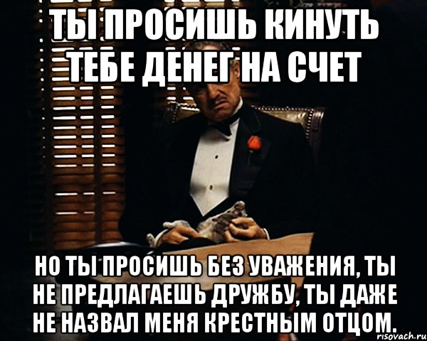 ты просишь кинуть тебе денег на счет но ты просишь без уважения, ты не предлагаешь дружбу, ты даже не назвал меня крестным отцом., Мем Дон Вито Корлеоне