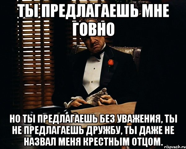 ты предлагаешь мне говно но ты предлагаешь без уважения, ты не предлагаешь дружбу, ты даже не назвал меня крестным отцом., Мем Дон Вито Корлеоне