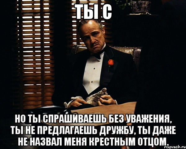 ты с но ты спрашиваешь без уважения, ты не предлагаешь дружбу, ты даже не назвал меня крестным отцом., Мем Дон Вито Корлеоне